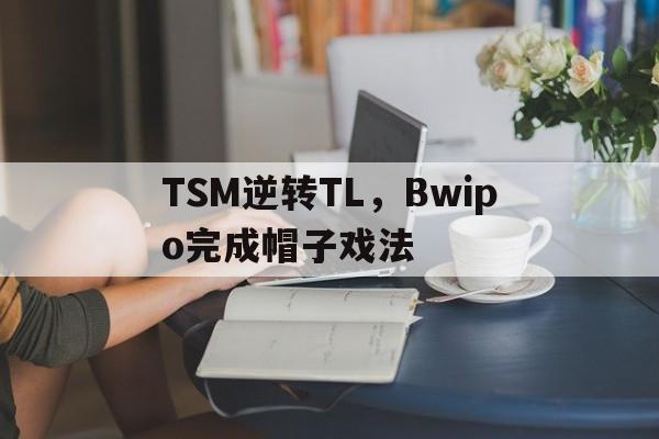 开云体育官网-TSM逆转TL,Bwipo完成帽子戏法的简单介绍